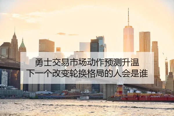 勇士交易市场动作预测升温 下一个改变轮换格局的人会是谁